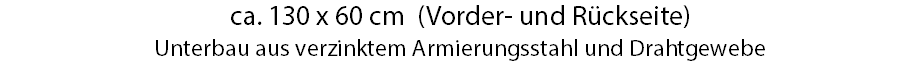 ca. 130 x 60 cm (Vorder- und Rückseite) Unterbau aus verzinktem Armierungsstahl und Drahtgewebe